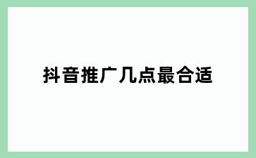 抖音推广几点最合适