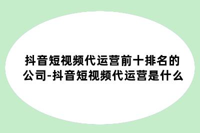 抖音短视频代运营前十排名的公司-抖音短视频代运营是什么