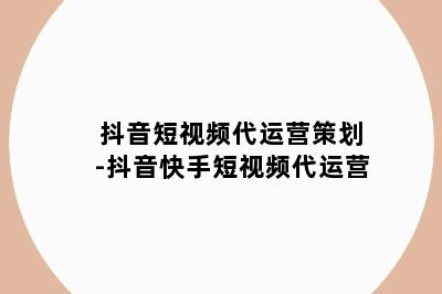 抖音短视频代运营策划-抖音快手短视频代运营