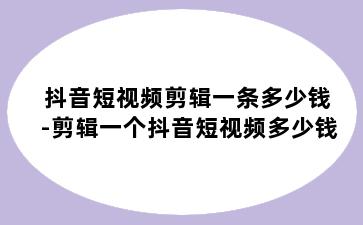 抖音短视频剪辑一条多少钱-剪辑一个抖音短视频多少钱