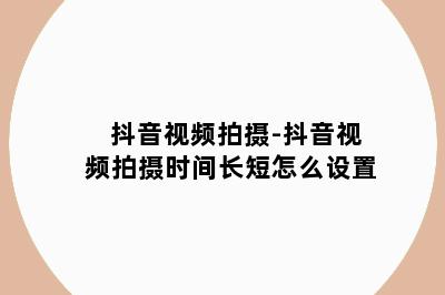 抖音视频拍摄-抖音视频拍摄时间长短怎么设置