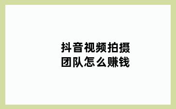 抖音视频拍摄团队怎么赚钱