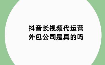 抖音长视频代运营外包公司是真的吗