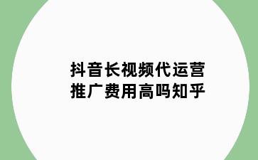 抖音长视频代运营推广费用高吗知乎