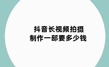 抖音长视频拍摄制作一部要多少钱