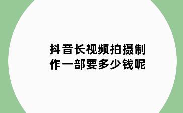抖音长视频拍摄制作一部要多少钱呢