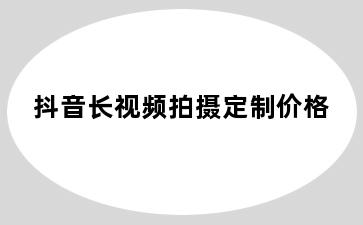 抖音长视频拍摄定制价格