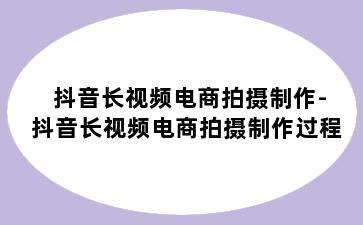 抖音长视频电商拍摄制作-抖音长视频电商拍摄制作过程