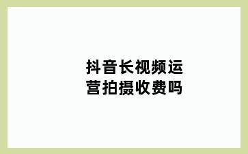 抖音长视频运营拍摄收费吗