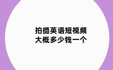 拍摄英语短视频大概多少钱一个
