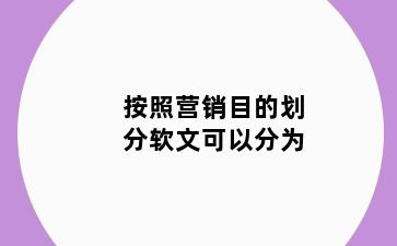 按照营销目的划分软文可以分为