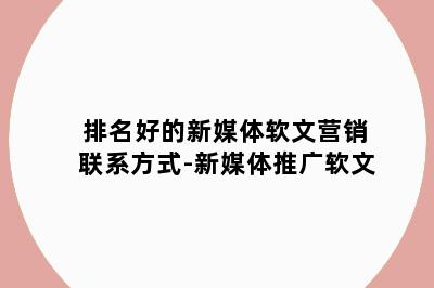 排名好的新媒体软文营销联系方式-新媒体推广软文