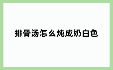 排骨汤怎么炖成奶白色