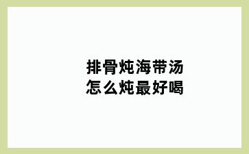 排骨炖海带汤怎么炖最好喝
