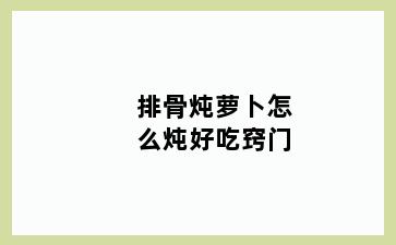 排骨炖萝卜怎么炖好吃窍门