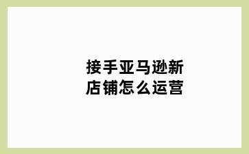 接手亚马逊新店铺怎么运营