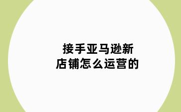 接手亚马逊新店铺怎么运营的