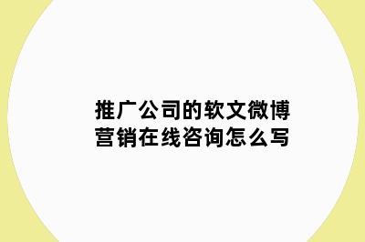 推广公司的软文微博营销在线咨询怎么写