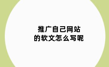 推广自己网站的软文怎么写呢