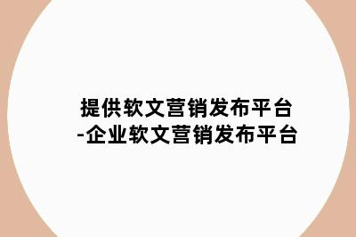 提供软文营销发布平台-企业软文营销发布平台