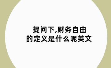 提问下,财务自由的定义是什么呢英文