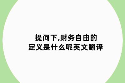 提问下,财务自由的定义是什么呢英文翻译