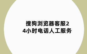 搜狗浏览器客服24小时电话人工服务