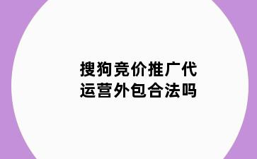 搜狗竞价推广代运营外包合法吗