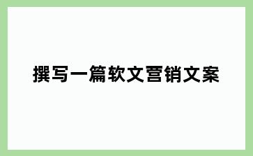 撰写一篇软文营销文案