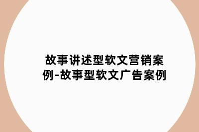 故事讲述型软文营销案例-故事型软文广告案例