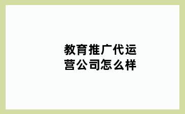 教育推广代运营公司怎么样