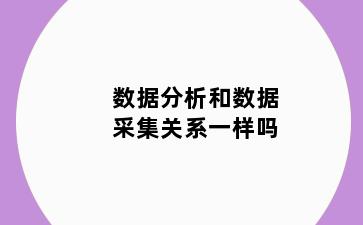 数据分析和数据采集关系一样吗