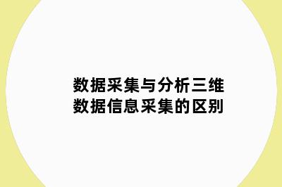 数据采集与分析三维数据信息采集的区别