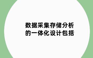 数据采集存储分析的一体化设计包括