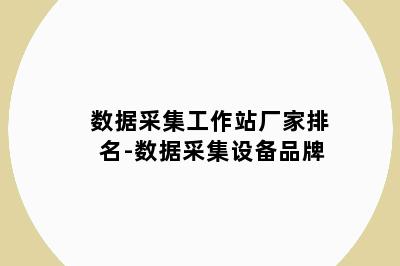数据采集工作站厂家排名-数据采集设备品牌