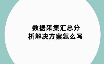 数据采集汇总分析解决方案怎么写