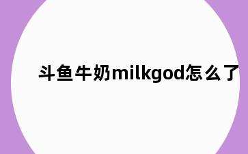斗鱼牛奶milkgod怎么了