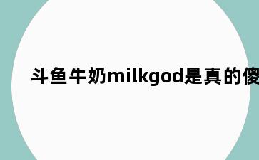 斗鱼牛奶milkgod是真的傻