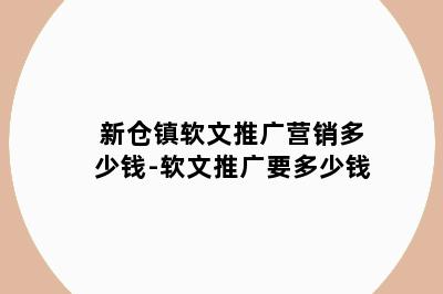 新仓镇软文推广营销多少钱-软文推广要多少钱