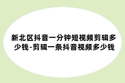 新北区抖音一分钟短视频剪辑多少钱-剪辑一条抖音视频多少钱