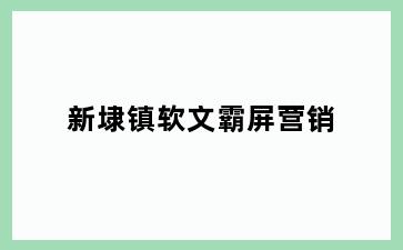新埭镇软文霸屏营销