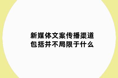 新媒体文案传播渠道包括并不局限于什么