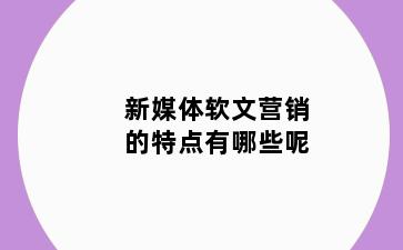 新媒体软文营销的特点有哪些呢