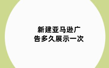 新建亚马逊广告多久展示一次