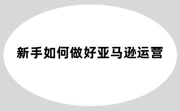 新手如何做好亚马逊运营