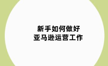 新手如何做好亚马逊运营工作