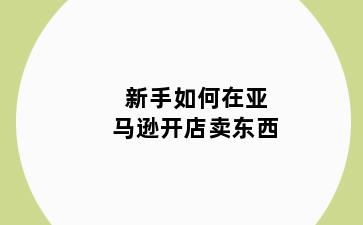 新手如何在亚马逊开店卖东西