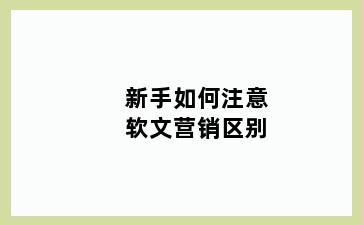 新手如何注意软文营销区别