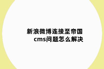 新浪微博连接至帝国cms问题怎么解决