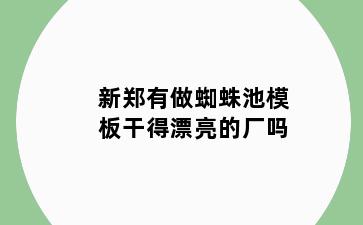 新郑有做蜘蛛池模板干得漂亮的厂吗
